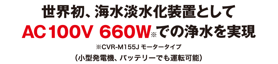 世界初、海水淡水化装置としてAC100V 660Wでの浄水を実現（（小型発電機、バッテリーでも運転可能））