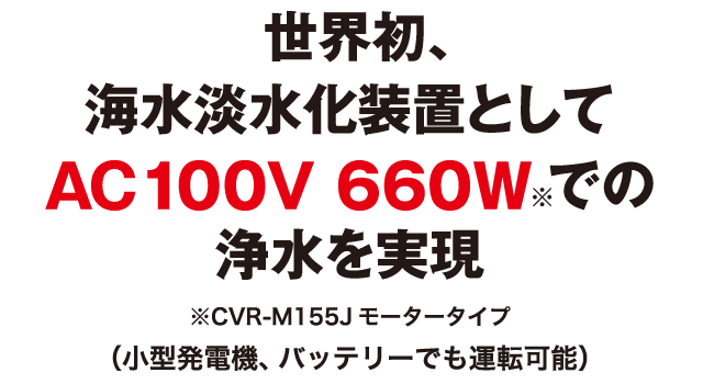 世界初、海水淡水化装置としてAC100V 660Wでの浄水を実現（（小型発電機、バッテリーでも運転可能））